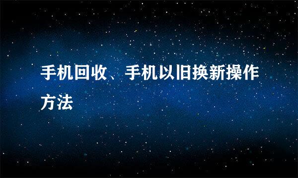手机回收、手机以旧换新操作方法
