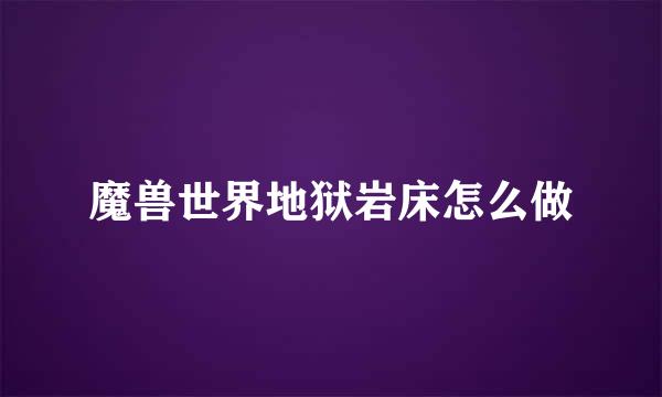 魔兽世界地狱岩床怎么做