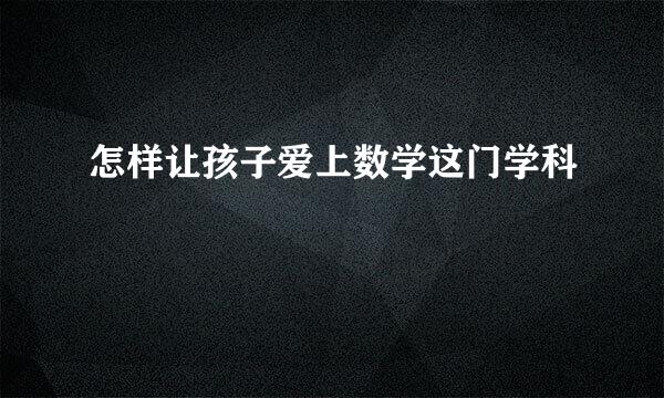 怎样让孩子爱上数学这门学科