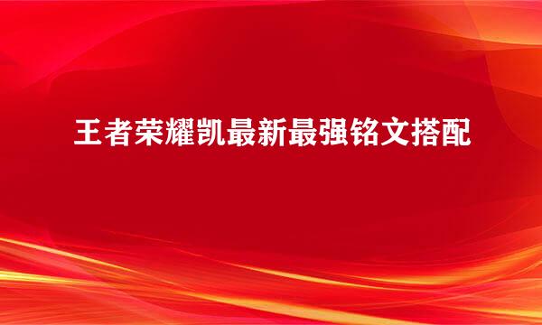 王者荣耀凯最新最强铭文搭配