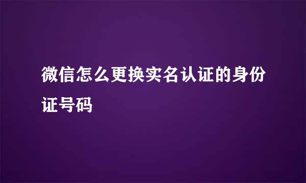 微信怎么更换实名认证的身份证号码