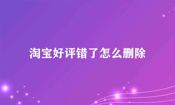 淘宝好评错了怎么删除