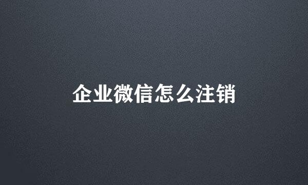 企业微信怎么注销