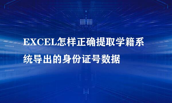EXCEL怎样正确提取学籍系统导出的身份证号数据