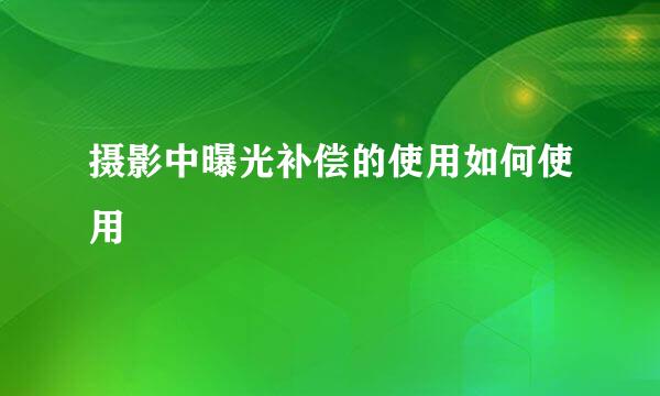 摄影中曝光补偿的使用如何使用