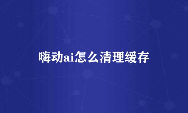 嗨动ai怎么清理缓存
