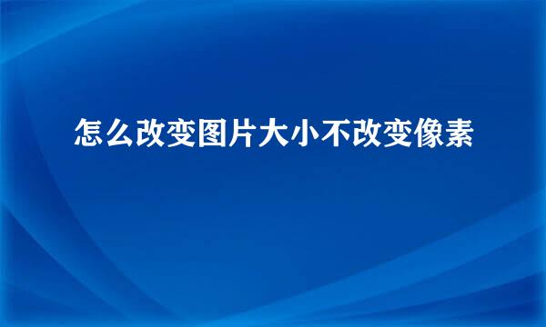 怎么改变图片大小不改变像素