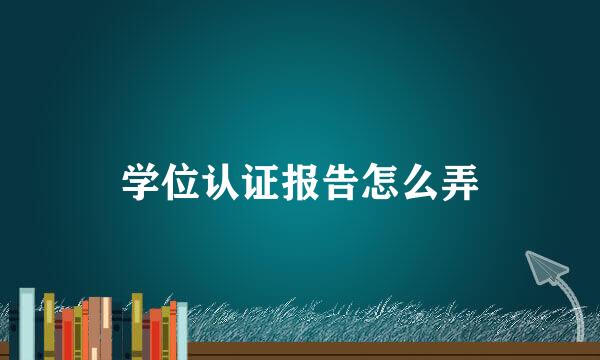 学位认证报告怎么弄