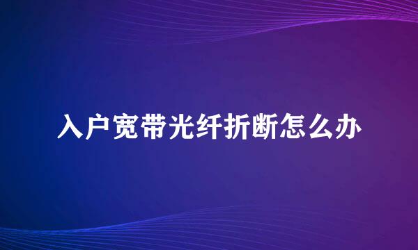 入户宽带光纤折断怎么办