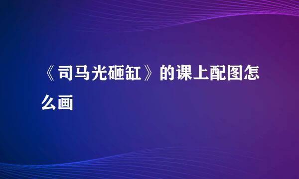 《司马光砸缸》的课上配图怎么画