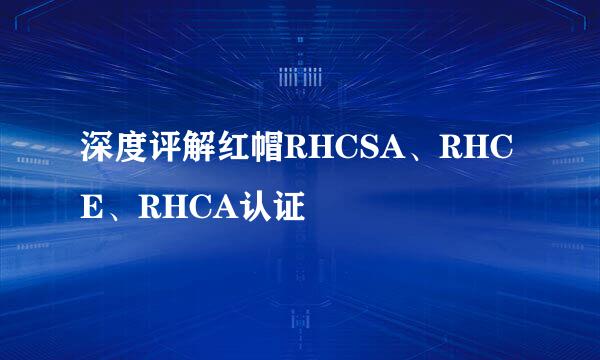 深度评解红帽RHCSA、RHCE、RHCA认证