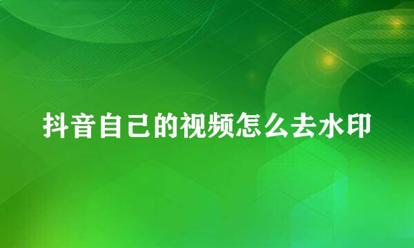 抖音自己的视频怎么去水印