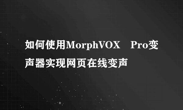 如何使用MorphVOX Pro变声器实现网页在线变声