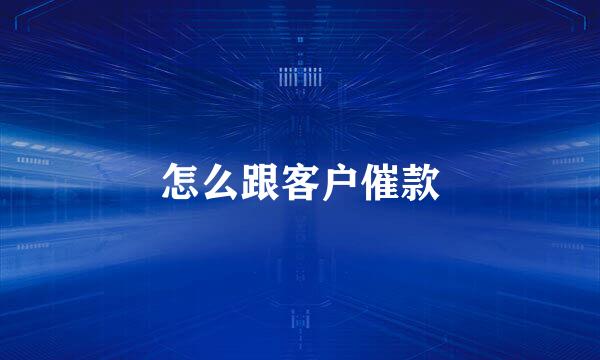 怎么跟客户催款