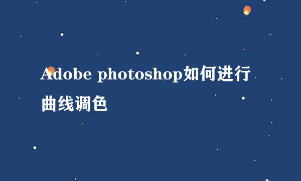 Adobe photoshop如何进行曲线调色
