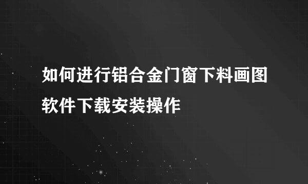 如何进行铝合金门窗下料画图软件下载安装操作