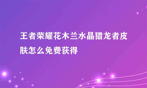 王者荣耀花木兰水晶猎龙者皮肤怎么免费获得