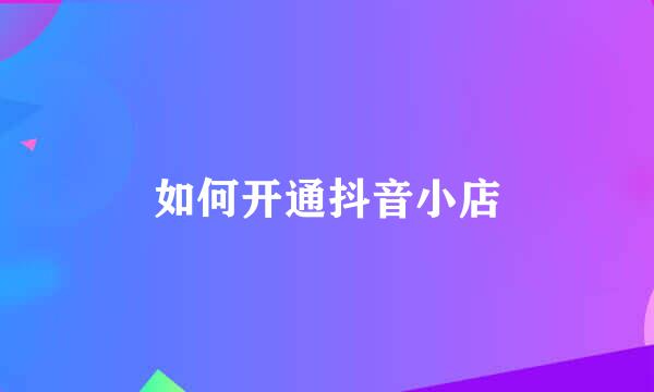 如何开通抖音小店
