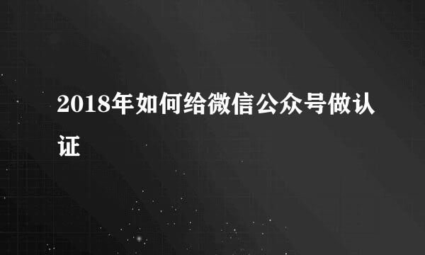 2018年如何给微信公众号做认证