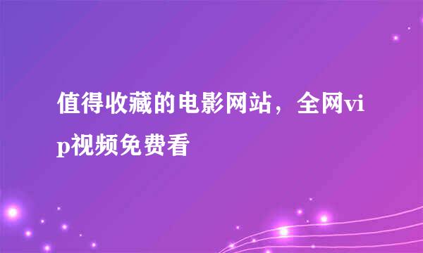 值得收藏的电影网站，全网vip视频免费看
