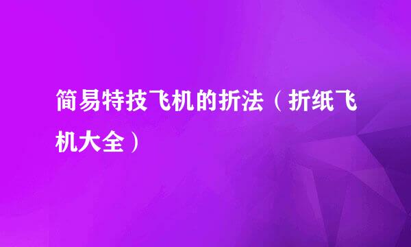 简易特技飞机的折法（折纸飞机大全）