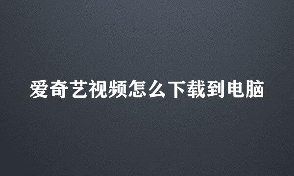 爱奇艺视频怎么下载到电脑