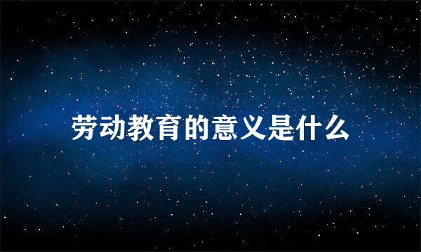 劳动教育的意义是什么