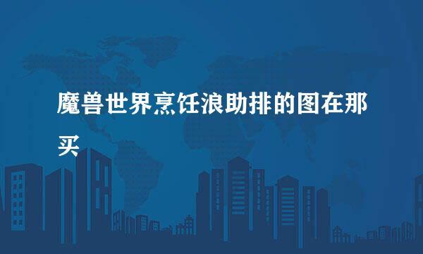 魔兽世界烹饪浪助排的图在那买