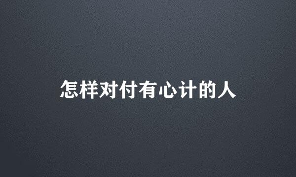 怎样对付有心计的人
