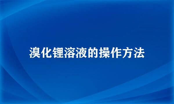溴化锂溶液的操作方法