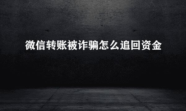 微信转账被诈骗怎么追回资金