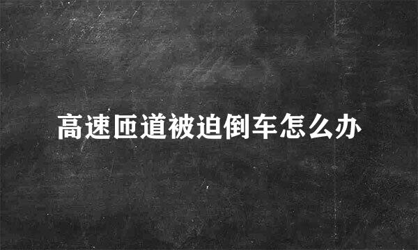 高速匝道被迫倒车怎么办