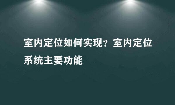 室内定位如何实现？室内定位系统主要功能