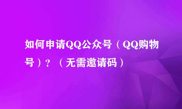 如何申请QQ公众号（QQ购物号）？（无需邀请码）