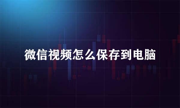 微信视频怎么保存到电脑