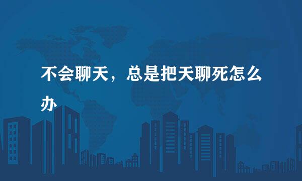 不会聊天，总是把天聊死怎么办