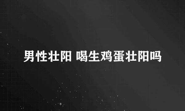 男性壮阳 喝生鸡蛋壮阳吗