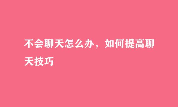 不会聊天怎么办，如何提高聊天技巧