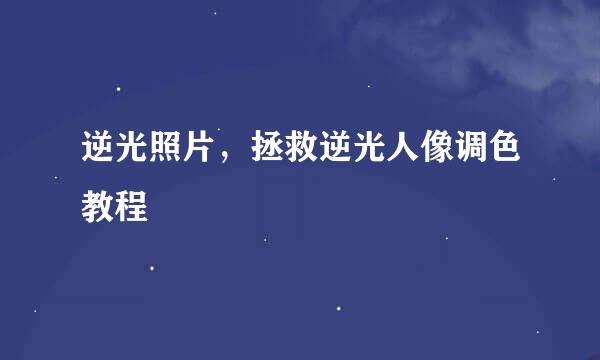 逆光照片，拯救逆光人像调色教程