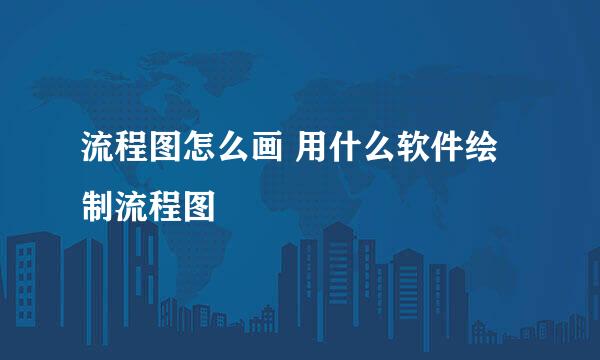 流程图怎么画 用什么软件绘制流程图