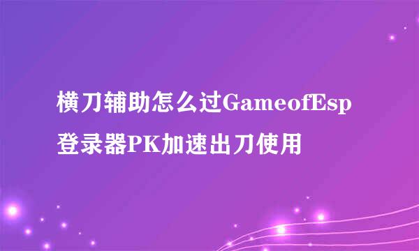 横刀辅助怎么过GameofEsp登录器PK加速出刀使用