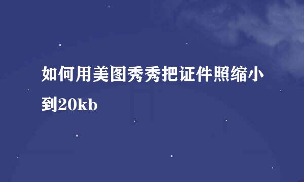 如何用美图秀秀把证件照缩小到20kb
