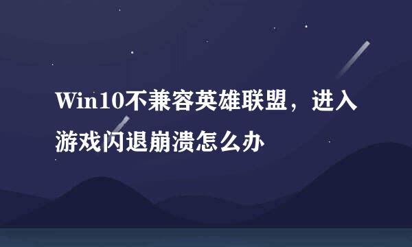 Win10不兼容英雄联盟，进入游戏闪退崩溃怎么办