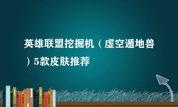 英雄联盟挖掘机（虚空遁地兽）5款皮肤推荐