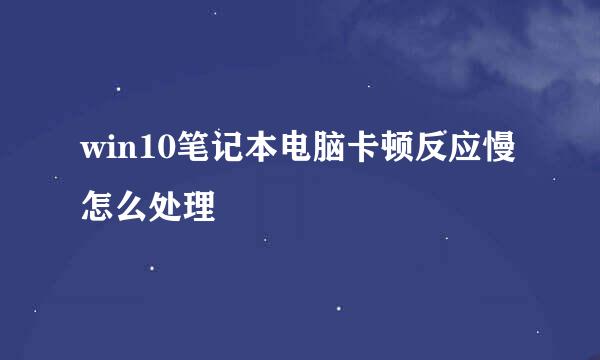 win10笔记本电脑卡顿反应慢怎么处理
