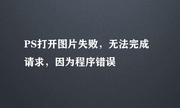 PS打开图片失败，无法完成请求，因为程序错误