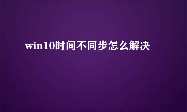 win10时间不同步怎么解决