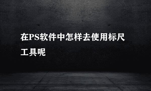 在PS软件中怎样去使用标尺工具呢