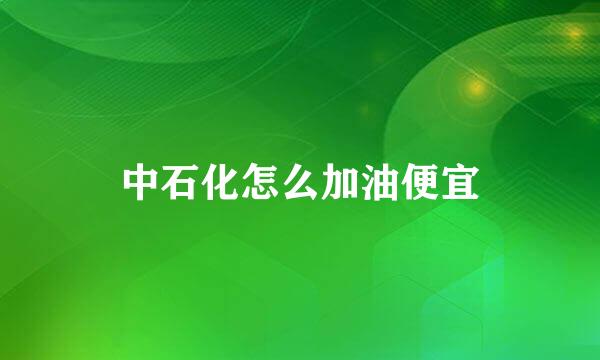 中石化怎么加油便宜