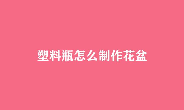 塑料瓶怎么制作花盆